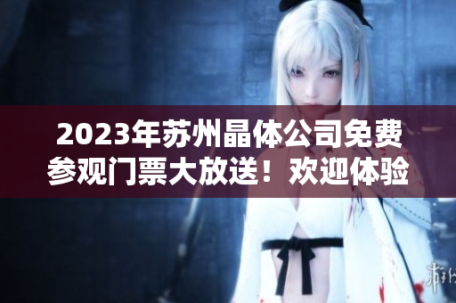 2023年蘇州晶體公司免費參觀門票大放送！歡迎體驗晶體制造工藝和科技創(chuàng)新！