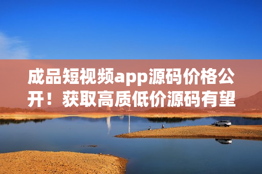 成品短視頻app源碼價(jià)格公開！獲取高質(zhì)低價(jià)源碼有望占領(lǐng)市場(chǎng)