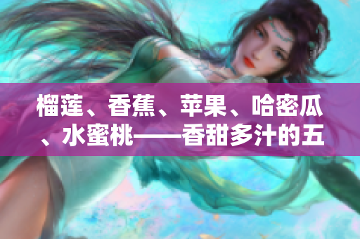 榴蓮、香蕉、蘋果、哈密瓜、水蜜桃——香甜多汁的五大水果分享