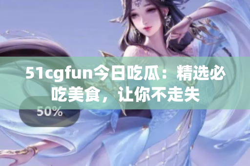 51cgfun今日吃瓜：精選必吃美食，讓你不走失