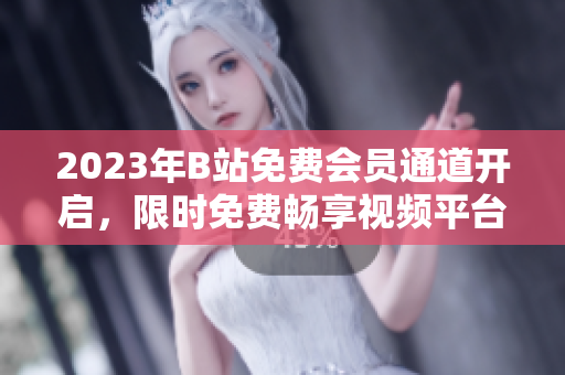 2023年B站免費會員通道開啟，限時免費暢享視頻平臺