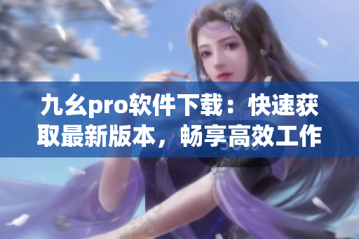 九幺pro軟件下載：快速獲取最新版本，暢享高效工作