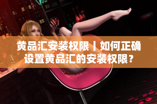 黃品匯安裝權(quán)限丨如何正確設(shè)置黃品匯的安裝權(quán)限？