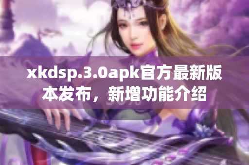 xkdsp.3.0apk官方最新版本發(fā)布，新增功能介紹
