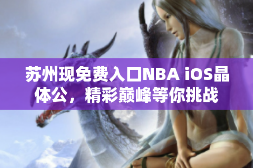 蘇州現(xiàn)免費(fèi)入口NBA iOS晶體公，精彩巔峰等你挑戰(zhàn)