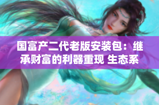 國(guó)富產(chǎn)二代老版安裝包：繼承財(cái)富的利器重現(xiàn) 生態(tài)系統(tǒng)