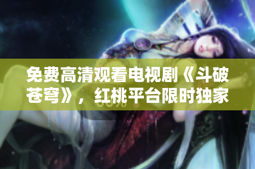 免費(fèi)高清觀看電視劇《斗破蒼穹》，紅桃平臺(tái)限時(shí)獨(dú)家放送