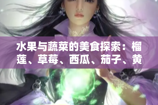 水果與蔬菜的美食探索：榴蓮、草莓、西瓜、茄子、黃瓜的味蕾體驗