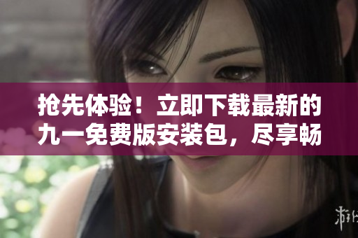 搶先體驗(yàn)！立即下載最新的九一免費(fèi)版安裝包，盡享暢快游戲體驗(yàn)