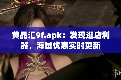 黃品匯9f.apk：發(fā)現(xiàn)逛店利器，海量優(yōu)惠實時更新