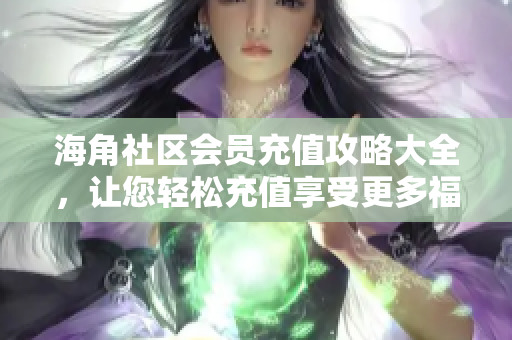 海角社區(qū)會(huì)員充值攻略大全，讓您輕松充值享受更多福利