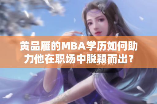 黃品雁的MBA學歷如何助力他在職場中脫穎而出？