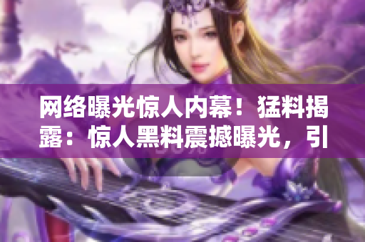 網(wǎng)絡(luò)曝光驚人內(nèi)幕！猛料揭露：驚人黑料震撼曝光，引發(fā)眾網(wǎng)友熱議，瓜子精們快來(lái)圍觀！