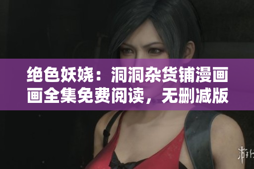 絕色妖嬈：洞洞雜貨鋪漫畫畫全集免費(fèi)閱讀，無刪減版完整漫畫在線觀看