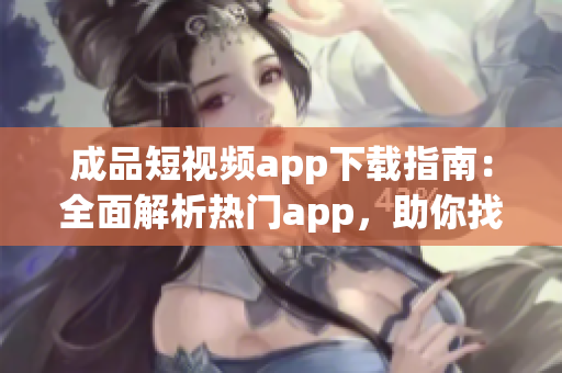 成品短視頻app下載指南：全面解析熱門app，助你找到最適合的短視頻制作工具