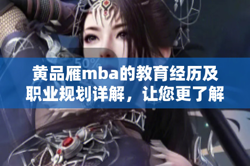 黃品雁mba的教育經(jīng)歷及職業(yè)規(guī)劃詳解，讓您更了解這位成功者