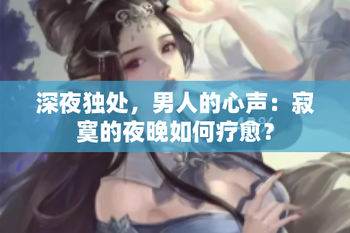 深夜獨處，男人的心聲：寂寞的夜晚如何療愈？