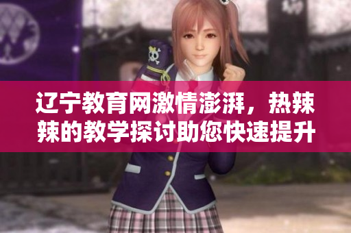 遼寧教育網(wǎng)激情澎湃，熱辣辣的教學探討助您快速提升教育水平