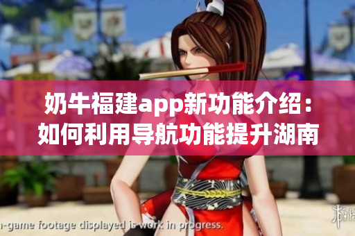 奶牛福建app新功能介紹：如何利用導(dǎo)航功能提升湖南教育水平？