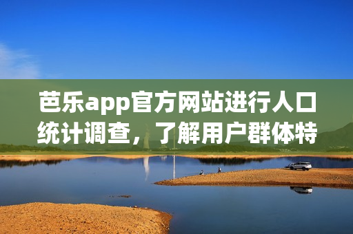 芭樂app官方網(wǎng)站進(jìn)行人口統(tǒng)計調(diào)查，了解用戶群體特征