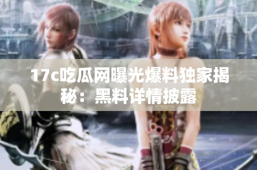 17c吃瓜網(wǎng)曝光爆料獨家揭秘：黑料詳情披露