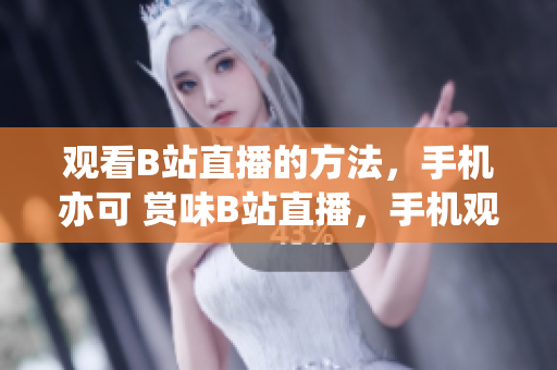觀看B站直播的方法，手機(jī)亦可 賞味B站直播，手機(jī)觀賞沒(méi)問(wèn)題