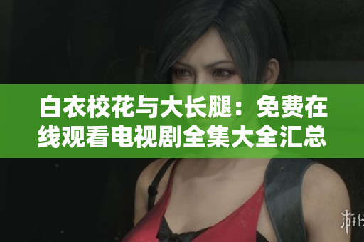 白衣?；ㄅc大長(zhǎng)腿：免費(fèi)在線(xiàn)觀看電視劇全集大全匯總