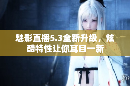 魅影直播5.3全新升級，炫酷特性讓你耳目一新