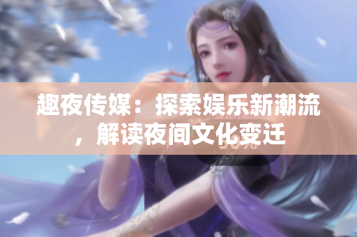 趣夜傳媒：探索娛樂(lè)新潮流，解讀夜間文化變遷