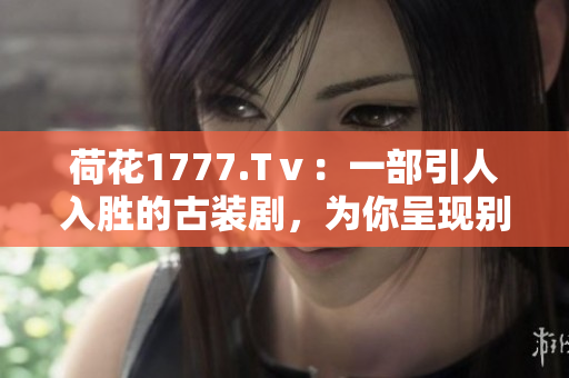 荷花1777.Tⅴ：一部引人入勝的古裝劇，為你呈現(xiàn)別樣的江湖生活、愛(ài)恨情仇