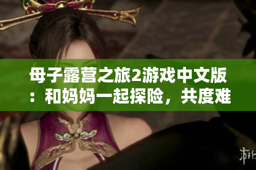 母子露營之旅2游戲中文版：和媽媽一起探險，共度難忘時光
