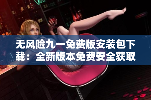 無風險九一免費版安裝包下載：全新版本免費安全獲取