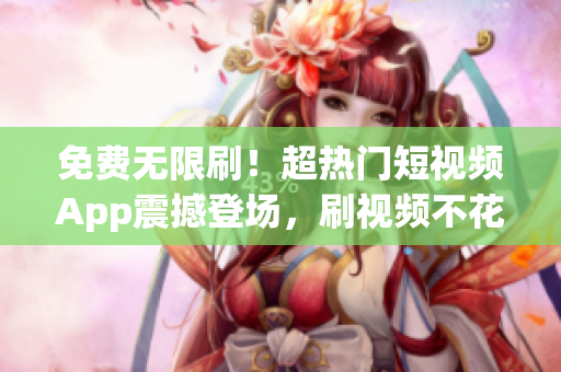免費(fèi)無限刷！超熱門短視頻App震撼登場(chǎng)，刷視頻不花一分錢！