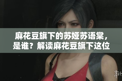 麻花豆旗下的蘇婭蘇語(yǔ)棠，是誰(shuí)？解讀麻花豆旗下這位新晉音樂(lè)人的故事