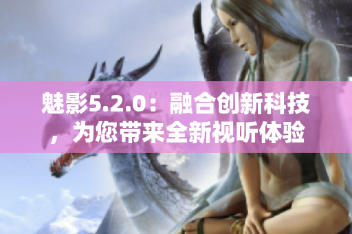 魅影5.2.0：融合創(chuàng)新科技，為您帶來(lái)全新視聽(tīng)體驗(yàn)