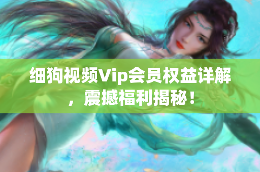 細(xì)狗視頻Vip會(huì)員權(quán)益詳解，震撼福利揭秘！