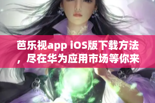芭樂視app iOS版下載方法，盡在華為應(yīng)用市場(chǎng)等你來探索