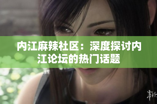 內(nèi)江麻辣社區(qū)：深度探討內(nèi)江論壇的熱門(mén)話(huà)題