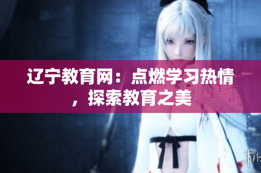 遼寧教育網(wǎng)：點燃學習熱情，探索教育之美