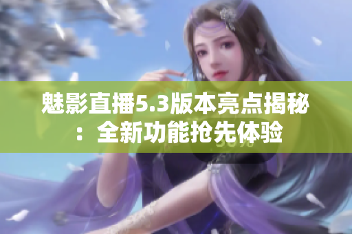 魅影直播5.3版本亮點(diǎn)揭秘：全新功能搶先體驗(yàn)