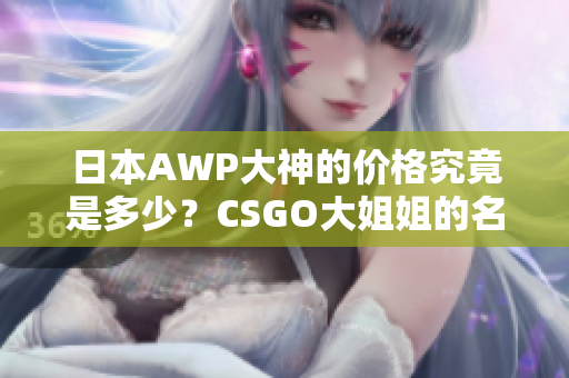 日本AWP大神的價(jià)格究竟是多少？CSGO大姐姐的名號(hào)究竟值多少錢？