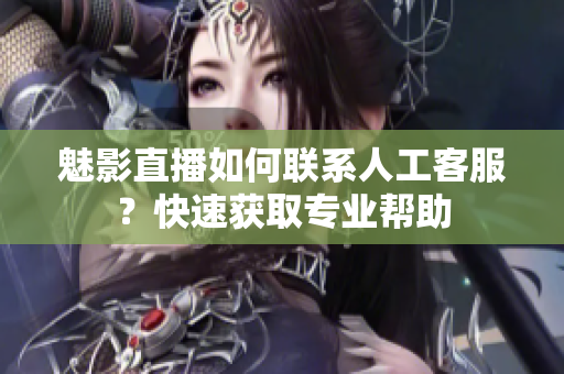 魅影直播如何聯(lián)系人工客服？快速獲取專業(yè)幫助
