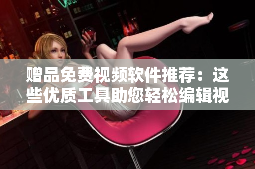 贈(zèng)品免費(fèi)視頻軟件推薦：這些優(yōu)質(zhì)工具助您輕松編輯視頻