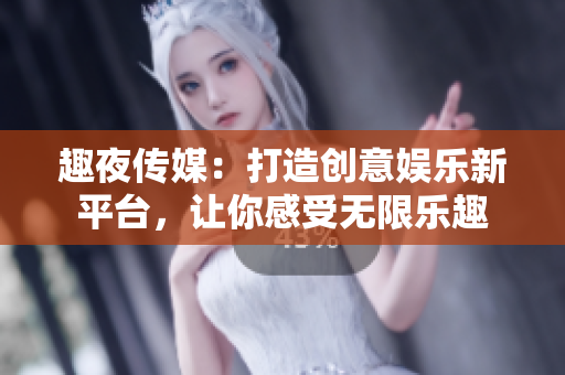 趣夜傳媒：打造創(chuàng)意娛樂新平臺(tái)，讓你感受無限樂趣