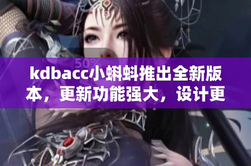 kdbacc小蝌蚪推出全新版本，更新功能強(qiáng)大，設(shè)計(jì)更人性化