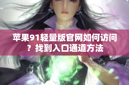 蘋果91輕量版官網(wǎng)如何訪問？找到入口通道方法