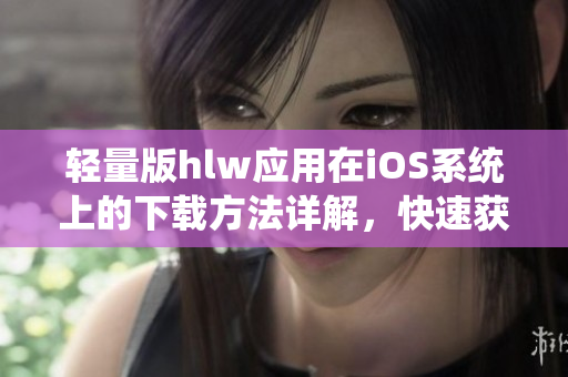 輕量版hlw應(yīng)用在iOS系統(tǒng)上的下載方法詳解，快速獲取最新版本