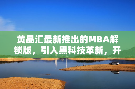 黃品匯最新推出的MBA解鎖版，引入黑科技革新，開創(chuàng)全新體驗(yàn)
