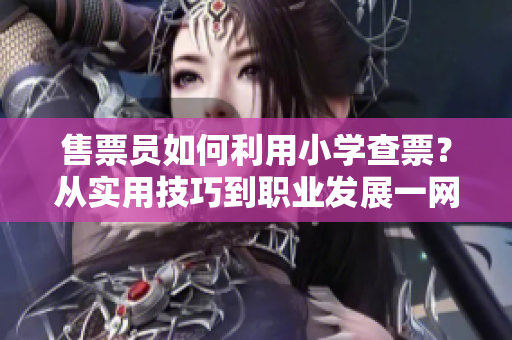 售票員如何利用小學(xué)查票？從實(shí)用技巧到職業(yè)發(fā)展一網(wǎng)打盡