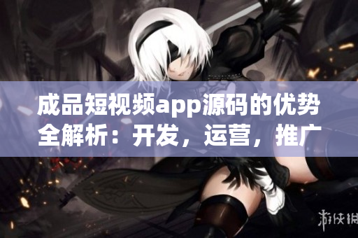 成品短視頻app源碼的優(yōu)勢(shì)全解析：開發(fā)，運(yùn)營(yíng)，推廣一站式解決